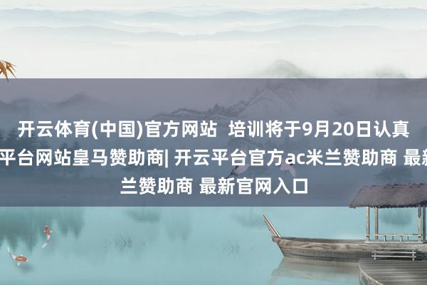 开云体育(中国)官方网站  培训将于9月20日认真开课-开云平台网站皇马赞助商| 开云平台官方ac米兰赞助商 最新官网入口
