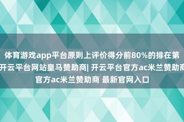 体育游戏app平台原则上评价得分前80%的排在第一类或第二类-开云平台网站皇马赞助商| 开云平台官方ac米兰赞助商 最新官网入口