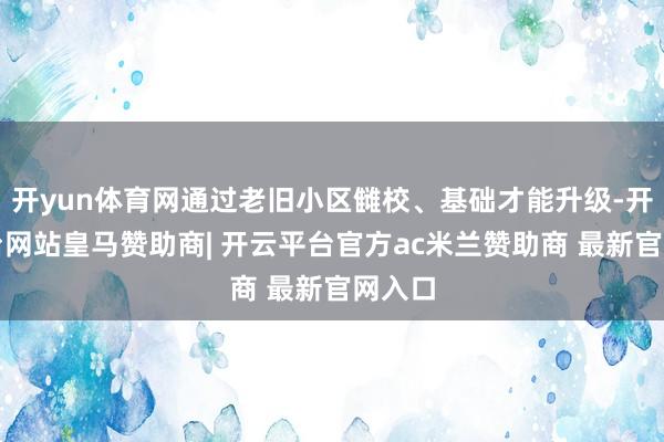 开yun体育网通过老旧小区雠校、基础才能升级-开云平台网站皇马赞助商| 开云平台官方ac米兰赞助商 最新官网入口
