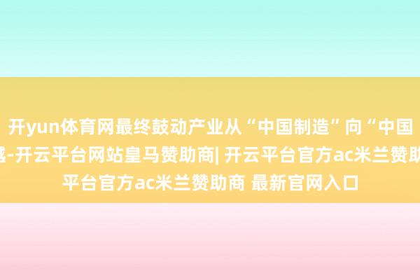 开yun体育网最终鼓动产业从“中国制造”向“中国智造”的深层逾越-开云平台网站皇马赞助商| 开云平台官方ac米兰赞助商 最新官网入口