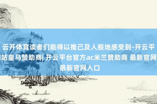 云开体育读者们能得以推己及人般地感受到-开云平台网站皇马赞助商| 开云平台官方ac米兰赞助商 最新官网入口