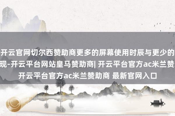 开云官网切尔西赞助商更多的屏幕使用时辰与更少的文娱性阅读同期出现-开云平台网站皇马赞助商| 开云平台官方ac米兰赞助商 最新官网入口