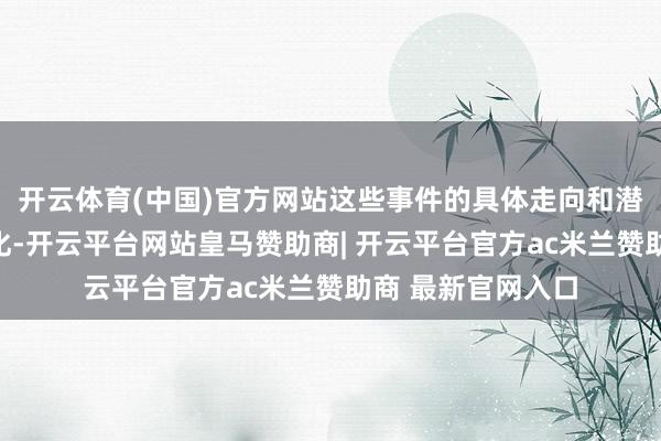 开云体育(中国)官方网站这些事件的具体走向和潜在影响尚难以量化-开云平台网站皇马赞助商| 开云平台官方ac米兰赞助商 最新官网入口