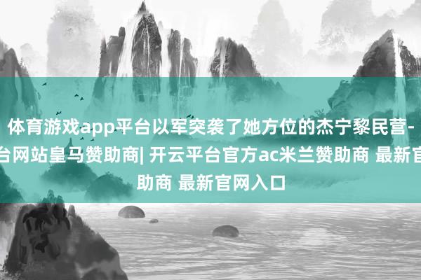 体育游戏app平台以军突袭了她方位的杰宁黎民营-开云平台网站皇马赞助商| 开云平台官方ac米兰赞助商 最新官网入口