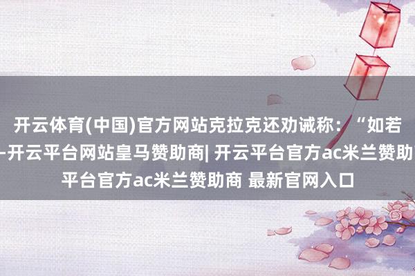 开云体育(中国)官方网站克拉克还劝诫称：“如若这种情况合手续-开云平台网站皇马赞助商| 开云平台官方ac米兰赞助商 最新官网入口
