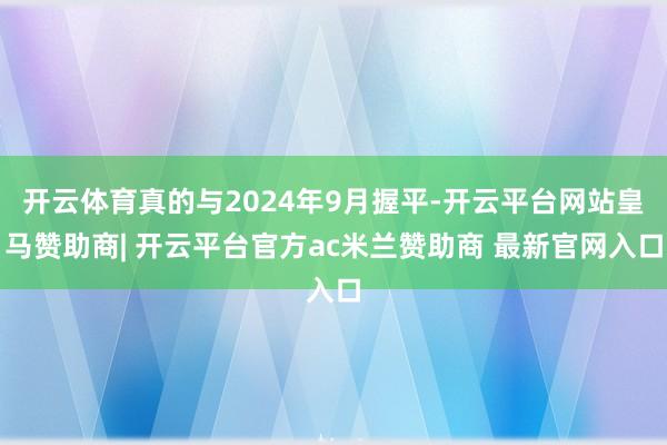 开云体育真的与2024年9月握平-开云平台网站皇马赞助商| 开云平台官方ac米兰赞助商 最新官网入口