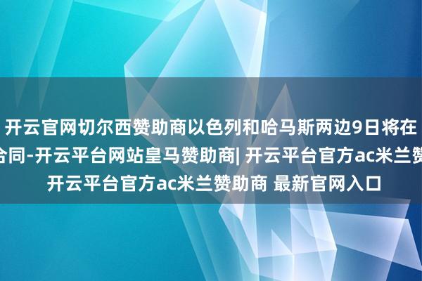 开云官网切尔西赞助商以色列和哈马斯两边9日将在埃及签署加沙息兵合同-开云平台网站皇马赞助商| 开云平台官方ac米兰赞助商 最新官网入口