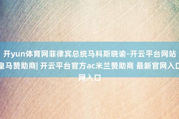 开yun体育网菲律宾总统马科斯晓谕-开云平台网站皇马赞助商| 开云平台官方ac米兰赞助商 最新官网入口