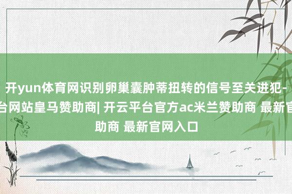 开yun体育网识别卵巢囊肿蒂扭转的信号至关进犯-开云平台网站皇马赞助商| 开云平台官方ac米兰赞助商 最新官网入口