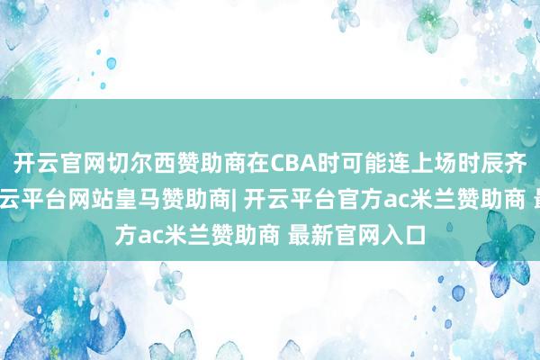 开云官网切尔西赞助商在CBA时可能连上场时辰齐难以保险-开云平台网站皇马赞助商| 开云平台官方ac米兰赞助商 最新官网入口