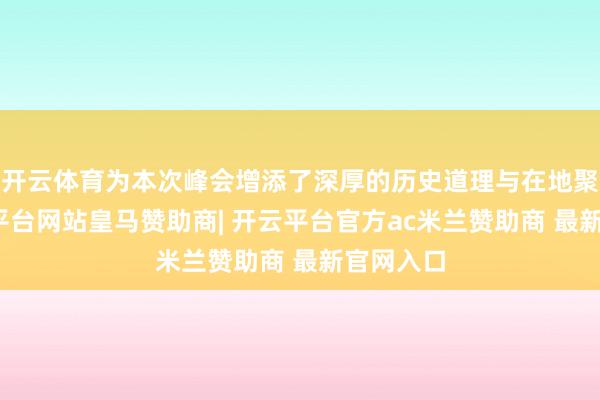 开云体育为本次峰会增添了深厚的历史道理与在地聚首-开云平台网站皇马赞助商| 开云平台官方ac米兰赞助商 最新官网入口