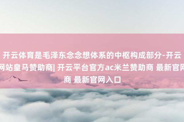 开云体育是毛泽东念念想体系的中枢构成部分-开云平台网站皇马赞助商| 开云平台官方ac米兰赞助商 最新官网入口