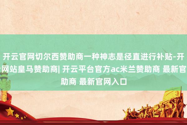 开云官网切尔西赞助商一种神志是径直进行补贴-开云平台网站皇马赞助商| 开云平台官方ac米兰赞助商 最新官网入口