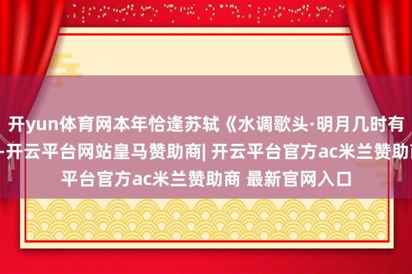开yun体育网本年恰逢苏轼《水调歌头·明月几时有》创作950周年-开云平台网站皇马赞助商| 开云平台官方ac米兰赞助商 最新官网入口