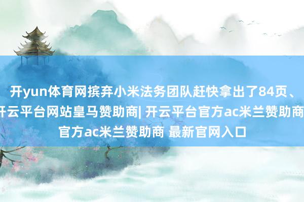 开yun体育网摈弃小米法务团队赶快拿出了84页、14组新根据-开云平台网站皇马赞助商| 开云平台官方ac米兰赞助商 最新官网入口