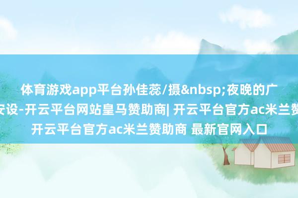 体育游戏app平台孙佳蕊/摄&nbsp;夜晚的广场有好多灯光互动安设-开云平台网站皇马赞助商| 开云平台官方ac米兰赞助商 最新官网入口