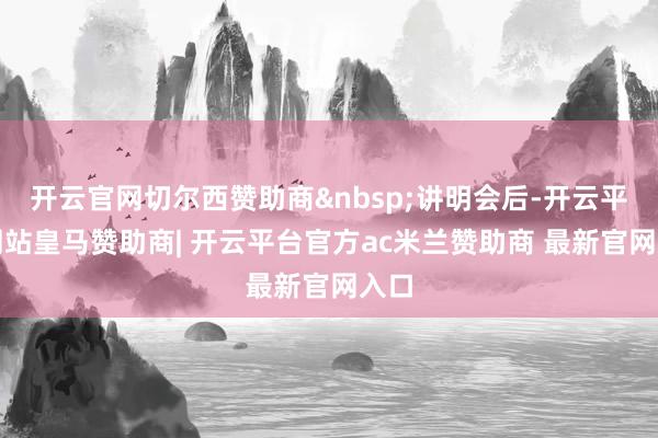 开云官网切尔西赞助商&nbsp;讲明会后-开云平台网站皇马赞助商| 开云平台官方ac米兰赞助商 最新官网入口