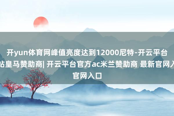 开yun体育网峰值亮度达到12000尼特-开云平台网站皇马赞助商| 开云平台官方ac米兰赞助商 最新官网入口