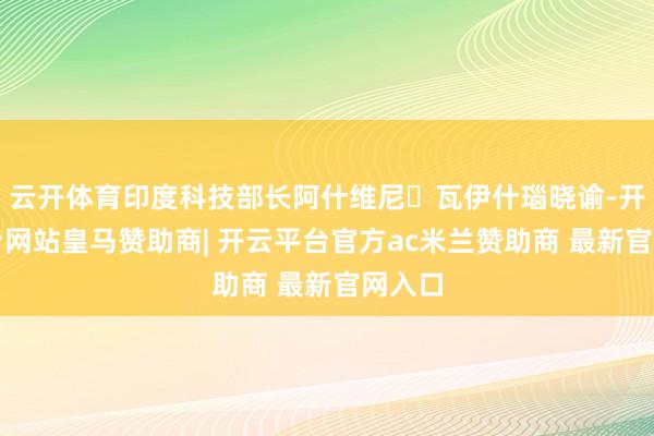 云开体育印度科技部长阿什维尼・瓦伊什瑙晓谕-开云平台网站皇马赞助商| 开云平台官方ac米兰赞助商 最新官网入口