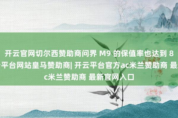 开云官网切尔西赞助商问界 M9 的保值率也达到 82.2%-开云平台网站皇马赞助商| 开云平台官方ac米兰赞助商 最新官网入口