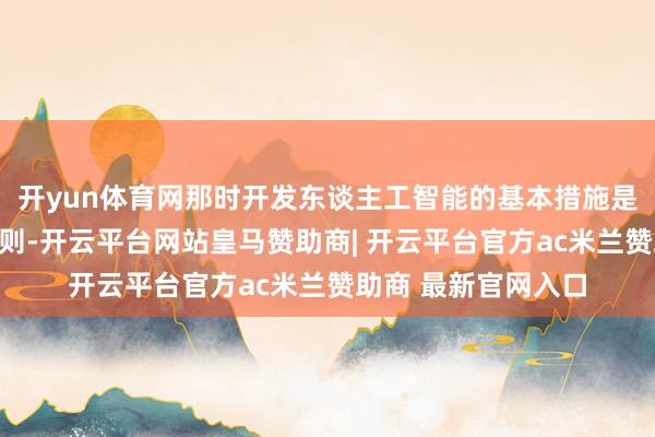 开yun体育网那时开发东谈主工智能的基本措施是将逻辑和推理等轨则-开云平台网站皇马赞助商| 开云平台官方ac米兰赞助商 最新官网入口