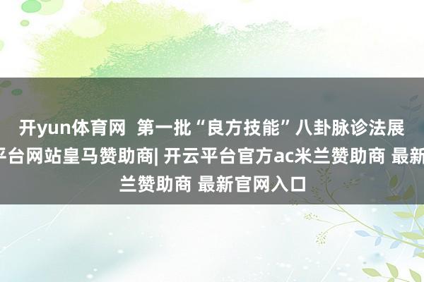 开yun体育网  第一批“良方技能”八卦脉诊法展示-开云平台网站皇马赞助商| 开云平台官方ac米兰赞助商 最新官网入口