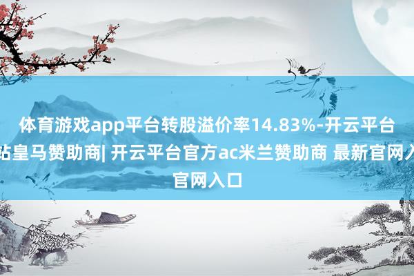 体育游戏app平台转股溢价率14.83%-开云平台网站皇马赞助商| 开云平台官方ac米兰赞助商 最新官网入口