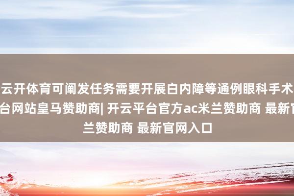 云开体育可阐发任务需要开展白内障等通例眼科手术-开云平台网站皇马赞助商| 开云平台官方ac米兰赞助商 最新官网入口