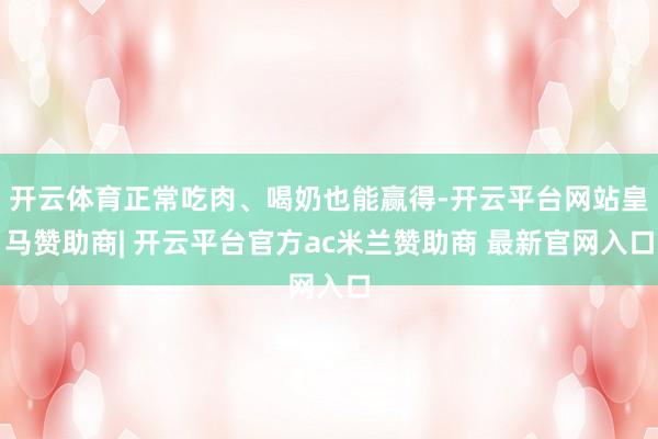 开云体育正常吃肉、喝奶也能赢得-开云平台网站皇马赞助商| 开云平台官方ac米兰赞助商 最新官网入口