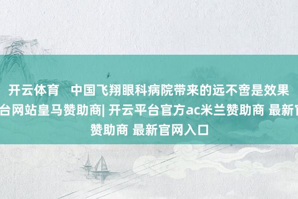 开云体育   中国飞翔眼科病院带来的远不啻是效果-开云平台网站皇马赞助商| 开云平台官方ac米兰赞助商 最新官网入口