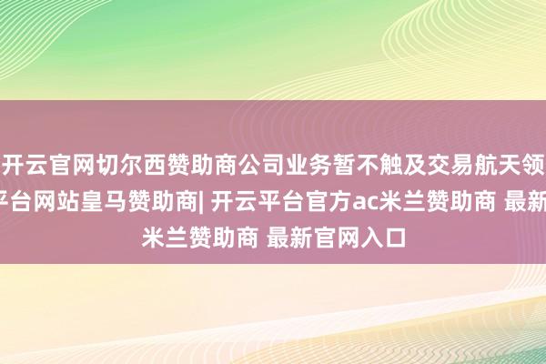 开云官网切尔西赞助商公司业务暂不触及交易航天领域-开云平台网站皇马赞助商| 开云平台官方ac米兰赞助商 最新官网入口