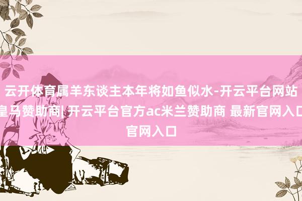 云开体育属羊东谈主本年将如鱼似水-开云平台网站皇马赞助商| 开云平台官方ac米兰赞助商 最新官网入口