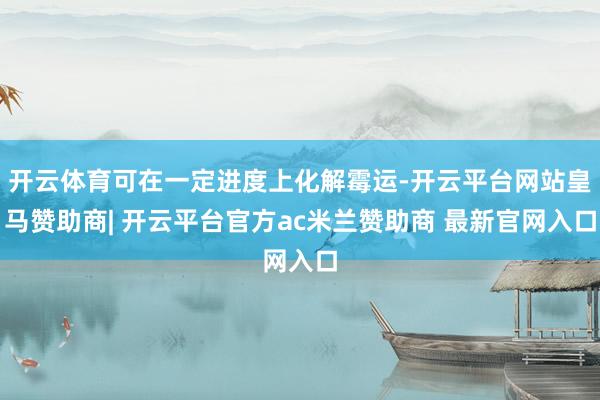 开云体育可在一定进度上化解霉运-开云平台网站皇马赞助商| 开云平台官方ac米兰赞助商 最新官网入口