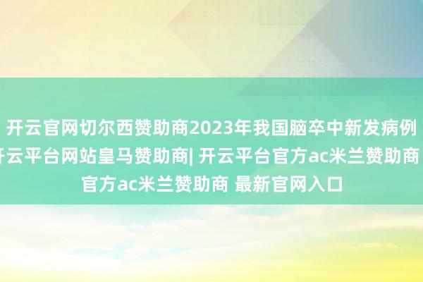 开云官网切尔西赞助商2023年我国脑卒中新发病例达423万例-开云平台网站皇马赞助商| 开云平台官方ac米兰赞助商 最新官网入口