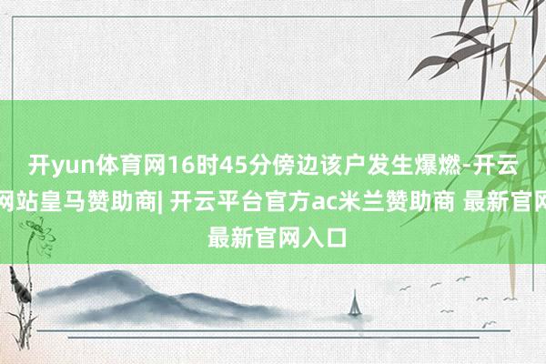 开yun体育网16时45分傍边该户发生爆燃-开云平台网站皇马赞助商| 开云平台官方ac米兰赞助商 最新官网入口