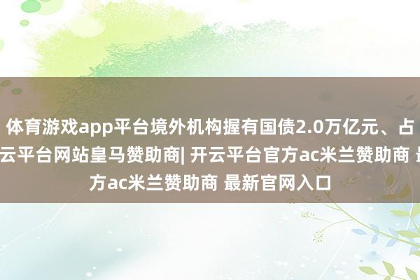 体育游戏app平台境外机构握有国债2.0万亿元、占比56.2%-开云平台网站皇马赞助商| 开云平台官方ac米兰赞助商 最新官网入口