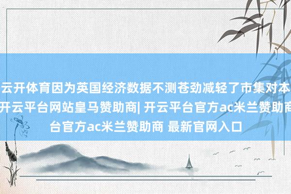 云开体育因为英国经济数据不测苍劲减轻了市集对本年降息的押注-开云平台网站皇马赞助商| 开云平台官方ac米兰赞助商 最新官网入口