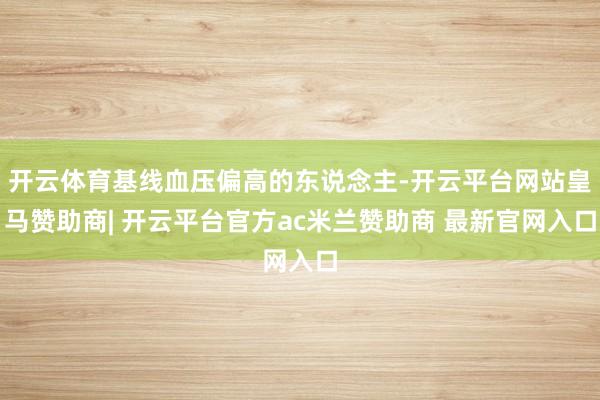 开云体育基线血压偏高的东说念主-开云平台网站皇马赞助商| 开云平台官方ac米兰赞助商 最新官网入口