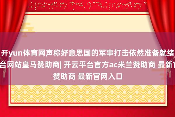 开yun体育网声称好意思国的军事打击依然准备就绪-开云平台网站皇马赞助商| 开云平台官方ac米兰赞助商 最新官网入口