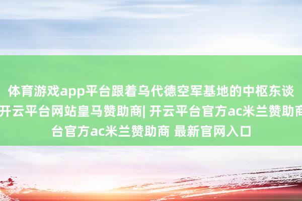体育游戏app平台跟着乌代德空军基地的中枢东谈主员飘浮来源-开云平台网站皇马赞助商| 开云平台官方ac米兰赞助商 最新官网入口