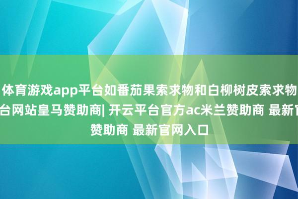 体育游戏app平台如番茄果索求物和白柳树皮索求物-开云平台网站皇马赞助商| 开云平台官方ac米兰赞助商 最新官网入口