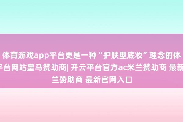 体育游戏app平台更是一种“护肤型底妆”理念的体现-开云平台网站皇马赞助商| 开云平台官方ac米兰赞助商 最新官网入口
