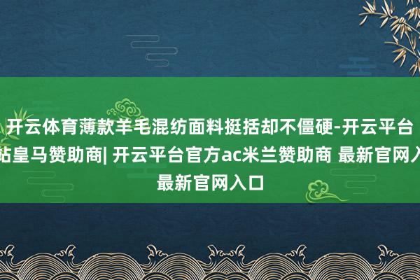 开云体育薄款羊毛混纺面料挺括却不僵硬-开云平台网站皇马赞助商| 开云平台官方ac米兰赞助商 最新官网入口