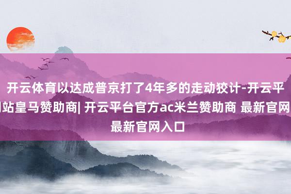 开云体育以达成普京打了4年多的走动狡计-开云平台网站皇马赞助商| 开云平台官方ac米兰赞助商 最新官网入口