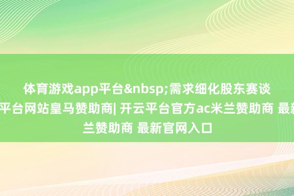体育游戏app平台&nbsp;　　需求细化股东赛谈细分-开云平台网站皇马赞助商| 开云平台官方ac米兰赞助商 最新官网入口