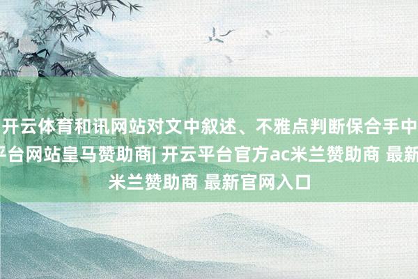 开云体育和讯网站对文中叙述、不雅点判断保合手中立-开云平台网站皇马赞助商| 开云平台官方ac米兰赞助商 最新官网入口