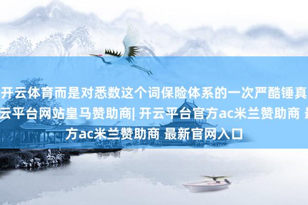开云体育而是对悉数这个词保险体系的一次严酷锤真金不怕火-开云平台网站皇马赞助商| 开云平台官方ac米兰赞助商 最新官网入口