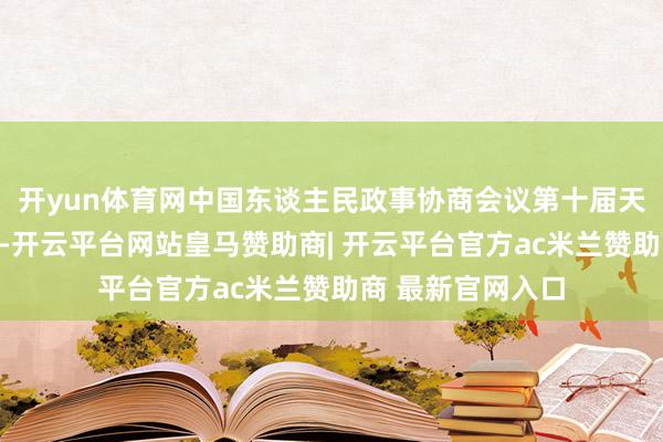 开yun体育网中国东谈主民政事协商会议第十届天下委员会副主席-开云平台网站皇马赞助商| 开云平台官方ac米兰赞助商 最新官网入口