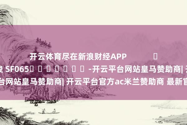 开云体育尽在新浪财经APP            						职守裁剪：张俊 SF065							-开云平台网站皇马赞助商| 开云平台官方ac米兰赞助商 最新官网入口