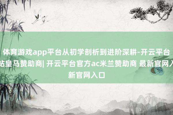 体育游戏app平台从初学剖析到进阶深耕-开云平台网站皇马赞助商| 开云平台官方ac米兰赞助商 最新官网入口